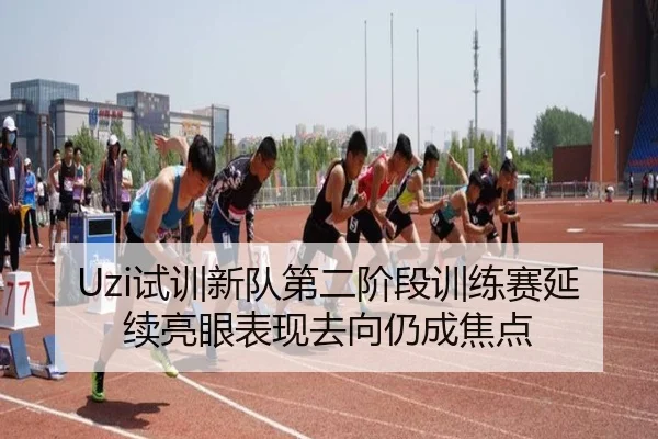 Uzi试训新队第二阶段训练赛延续亮眼表现去向仍成焦点（WuKong）